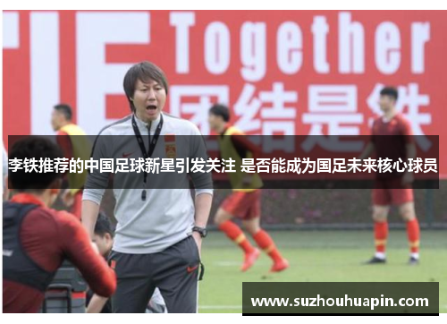 李铁推荐的中国足球新星引发关注 是否能成为国足未来核心球员