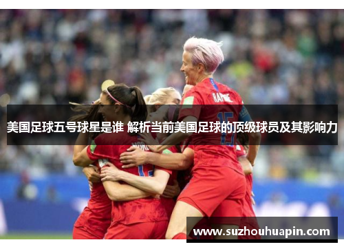 美国足球五号球星是谁 解析当前美国足球的顶级球员及其影响力