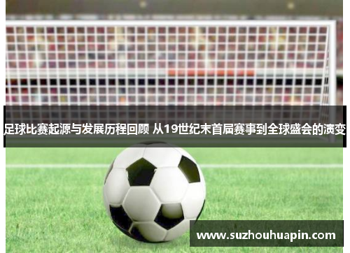 足球比赛起源与发展历程回顾 从19世纪末首届赛事到全球盛会的演变