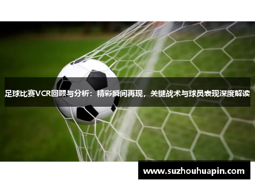 足球比赛VCR回顾与分析：精彩瞬间再现，关键战术与球员表现深度解读